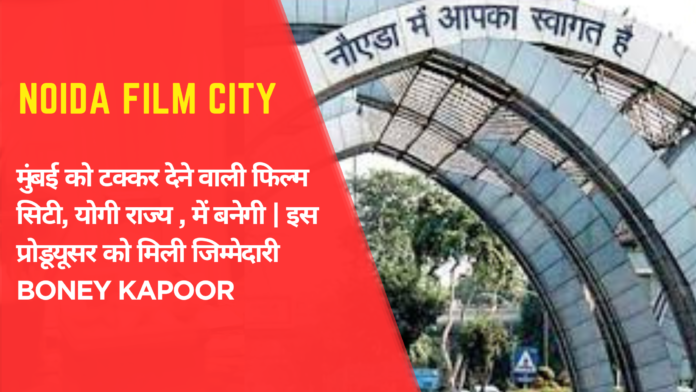 Noida Film Cityमुंबई को टक्कर देने वाली फिल्म सिटी, योगी राज्य , में बनेगी इस प्रोडूयूसर को मिली जिम्मेदारी Boney Kapoor